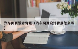 安徽汽车网页设计背景（汽车网页设计背景怎么写）