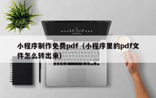 安徽小程序制作免费pdf（小程序里的pdf文件怎么转出来）