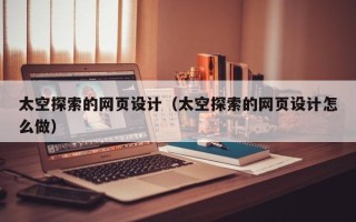安徽太空探索的网页设计（太空探索的网页设计怎么做）