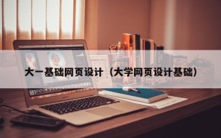 安徽大一基础网页设计（大学网页设计基础）