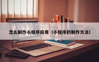 安徽怎么制作小程序应用（小程序的制作方法）