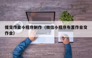 安徽提交作业小程序制作（微信小程序布置作业交作业）