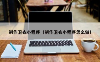 安徽制作卫衣小程序（制作卫衣小程序怎么做）
