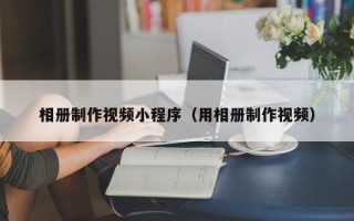 安徽相册制作视频小程序（用相册制作视频）