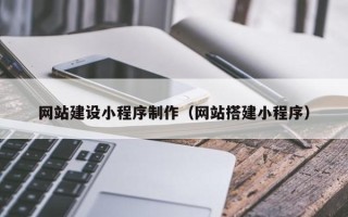 安徽网站建设小程序制作（网站搭建小程序）
