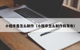 安徽小程序是怎么制作（小程序怎么制作和发布）