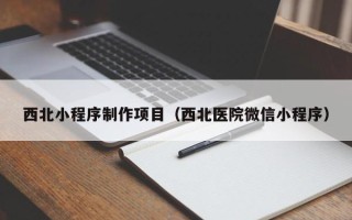 安徽西北小程序制作项目（西北医院微信小程序）